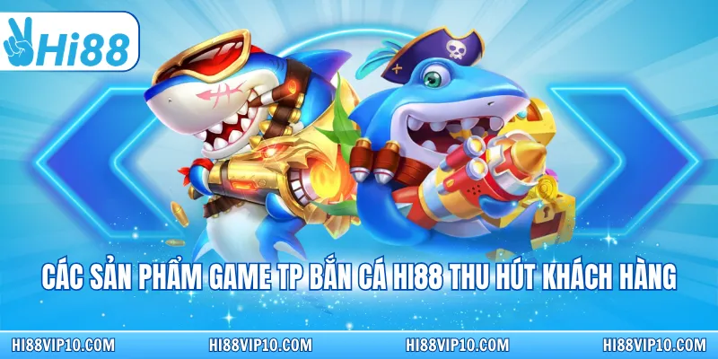 Các sản phẩm game TP Bắn cá Hi88 thu hút khách hàng